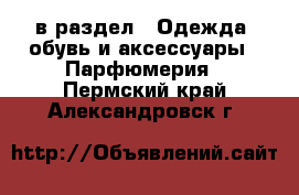  в раздел : Одежда, обувь и аксессуары » Парфюмерия . Пермский край,Александровск г.